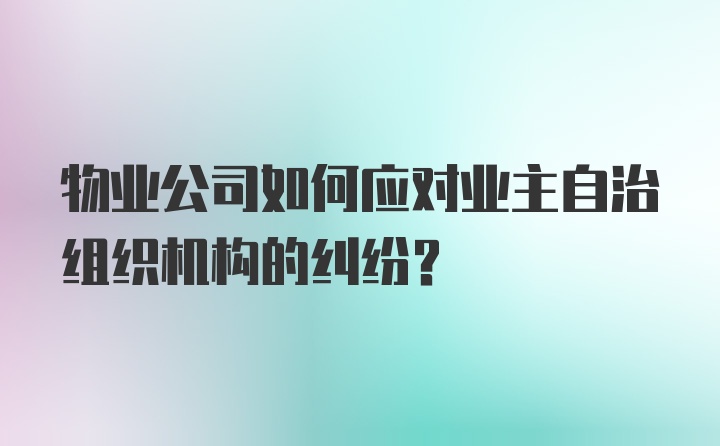 物业公司如何应对业主自治组织机构的纠纷？