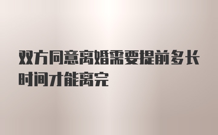 双方同意离婚需要提前多长时间才能离完