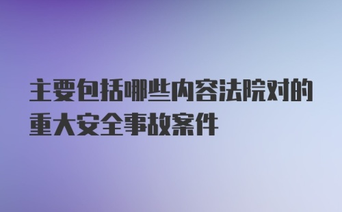 主要包括哪些内容法院对的重大安全事故案件