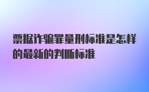 票据诈骗罪量刑标准是怎样的最新的判断标准