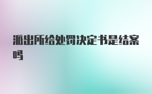 派出所给处罚决定书是结案吗