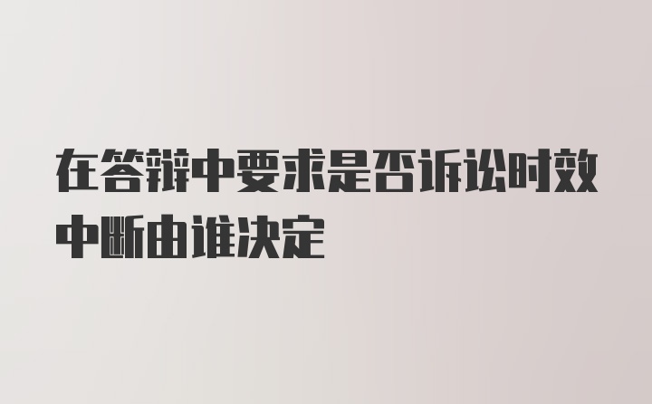 在答辩中要求是否诉讼时效中断由谁决定