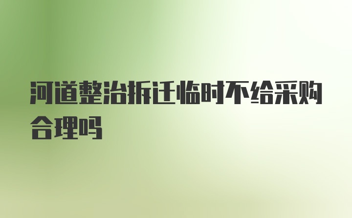 河道整治拆迁临时不给采购合理吗