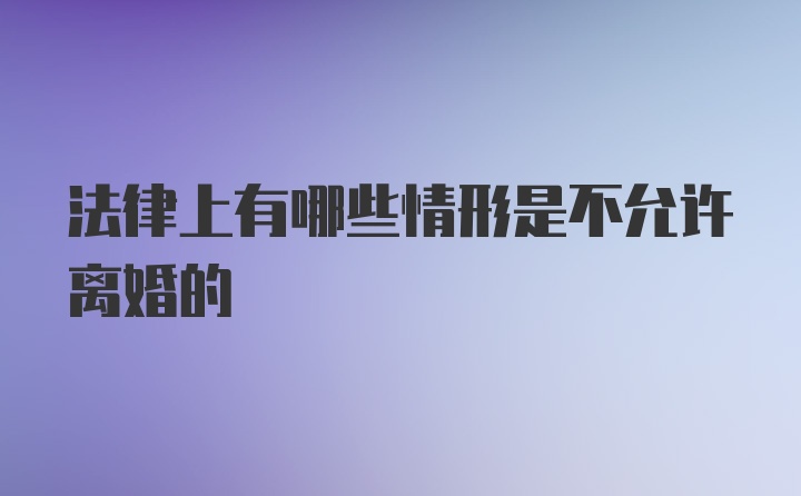 法律上有哪些情形是不允许离婚的