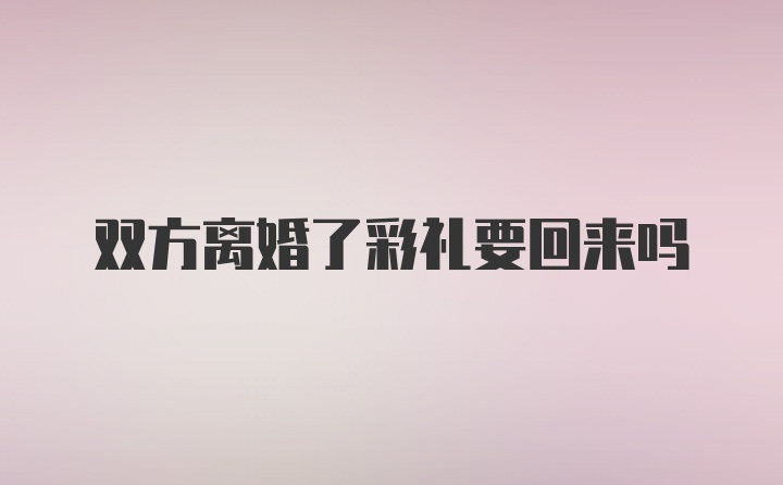 双方离婚了彩礼要回来吗