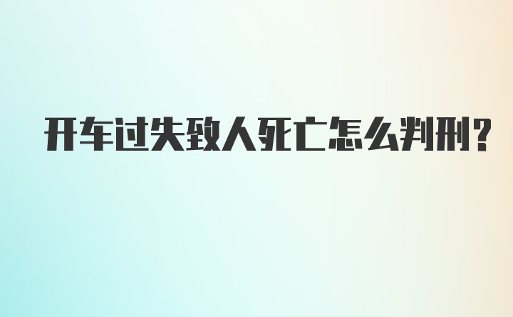 开车过失致人死亡怎么判刑?