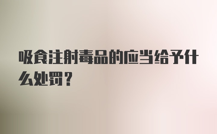 吸食注射毒品的应当给予什么处罚？