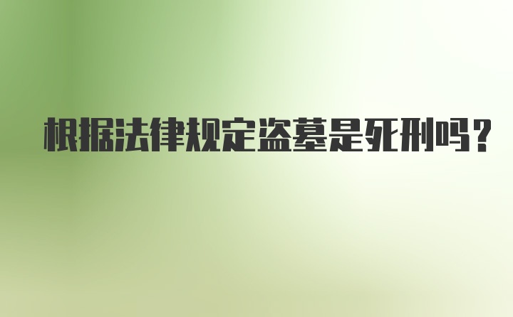 根据法律规定盗墓是死刑吗？