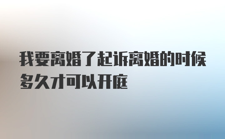 我要离婚了起诉离婚的时候多久才可以开庭