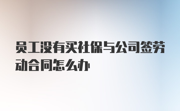 员工没有买社保与公司签劳动合同怎么办