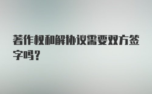 著作权和解协议需要双方签字吗？