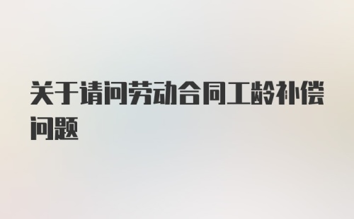 关于请问劳动合同工龄补偿问题