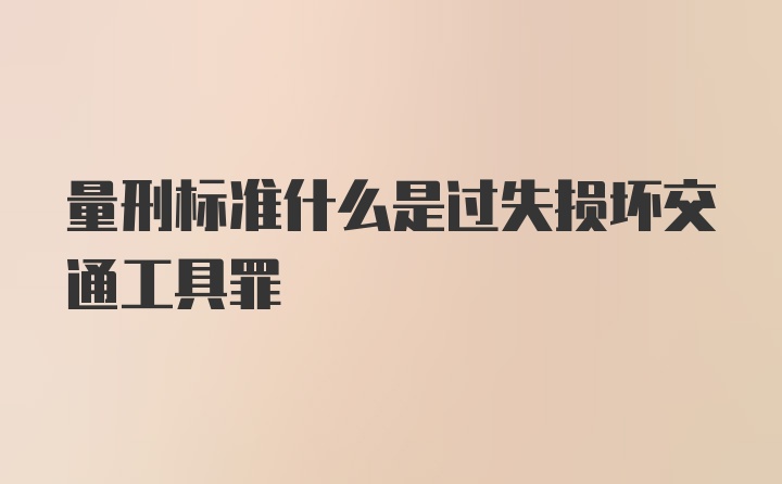 量刑标准什么是过失损坏交通工具罪