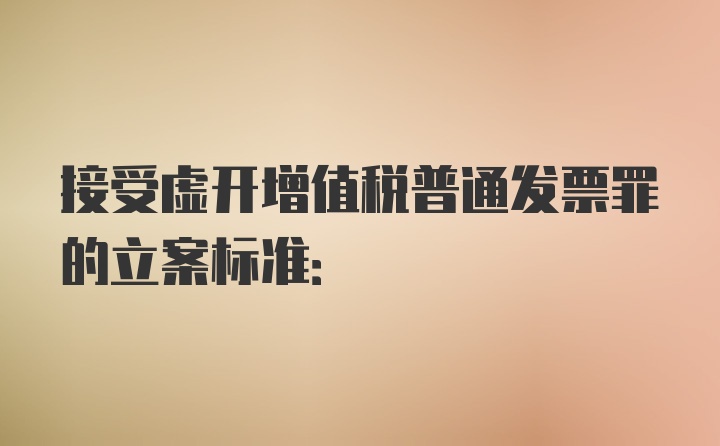 接受虚开增值税普通发票罪的立案标准: