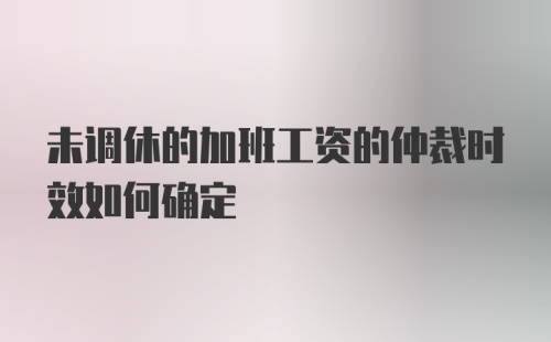 未调休的加班工资的仲裁时效如何确定