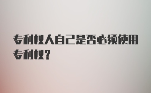 专利权人自己是否必须使用专利权？