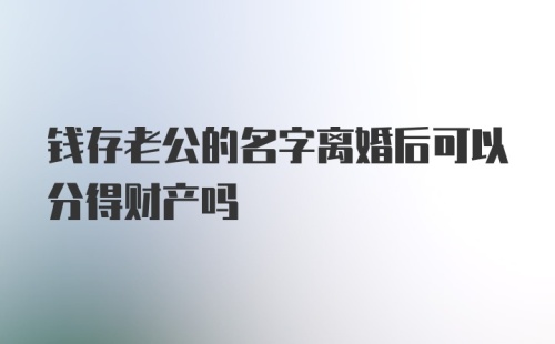 钱存老公的名字离婚后可以分得财产吗