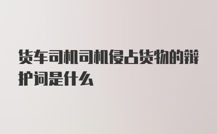 货车司机司机侵占货物的辩护词是什么