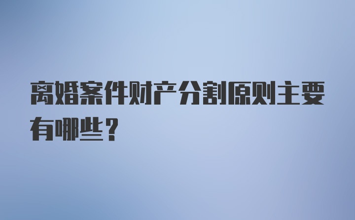 离婚案件财产分割原则主要有哪些？