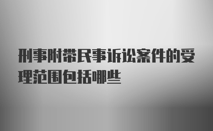 刑事附带民事诉讼案件的受理范围包括哪些