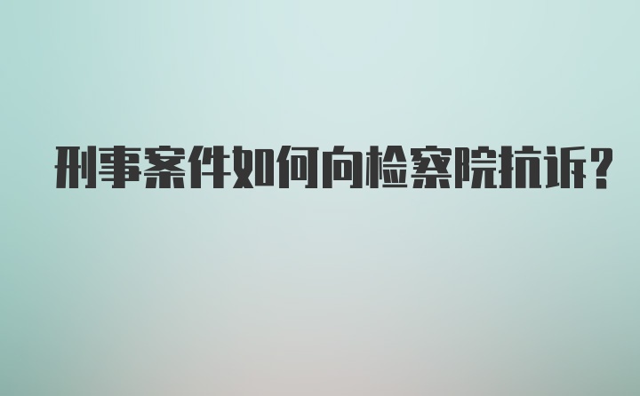 刑事案件如何向检察院抗诉？