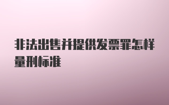 非法出售并提供发票罪怎样量刑标准