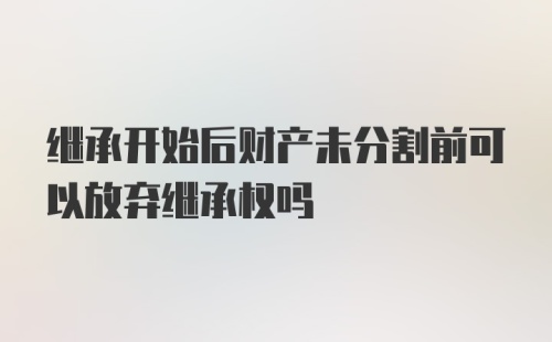 继承开始后财产未分割前可以放弃继承权吗