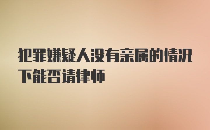 犯罪嫌疑人没有亲属的情况下能否请律师