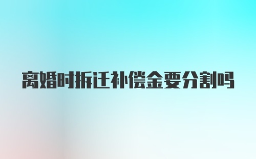 离婚时拆迁补偿金要分割吗