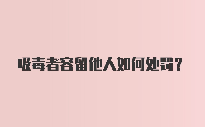 吸毒者容留他人如何处罚？