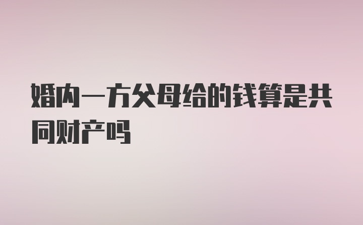 婚内一方父母给的钱算是共同财产吗