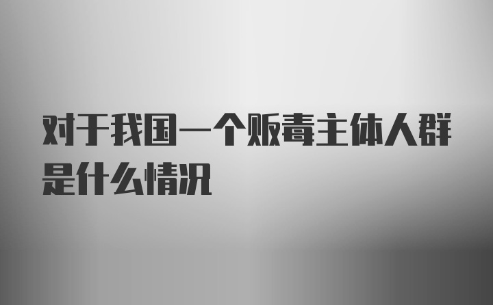 对于我国一个贩毒主体人群是什么情况