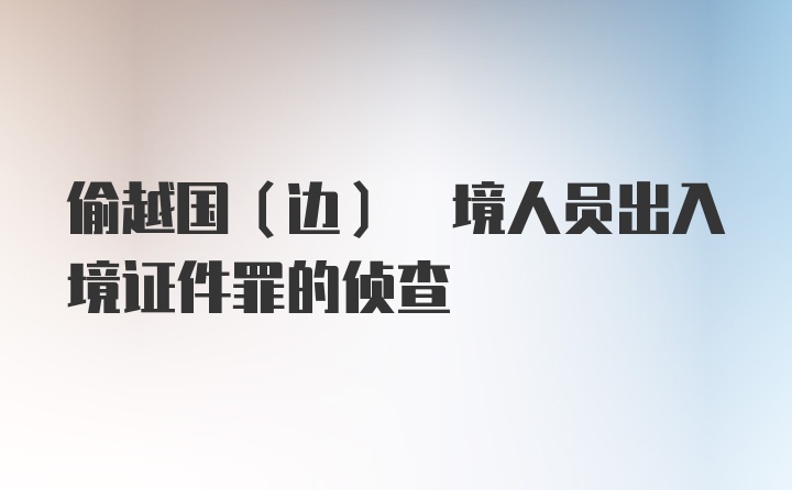 偷越国(边) 境人员出入境证件罪的侦查