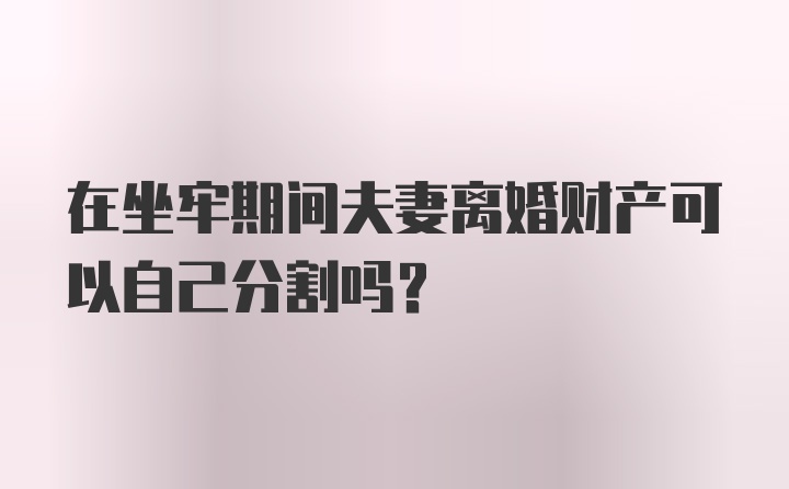 在坐牢期间夫妻离婚财产可以自己分割吗？