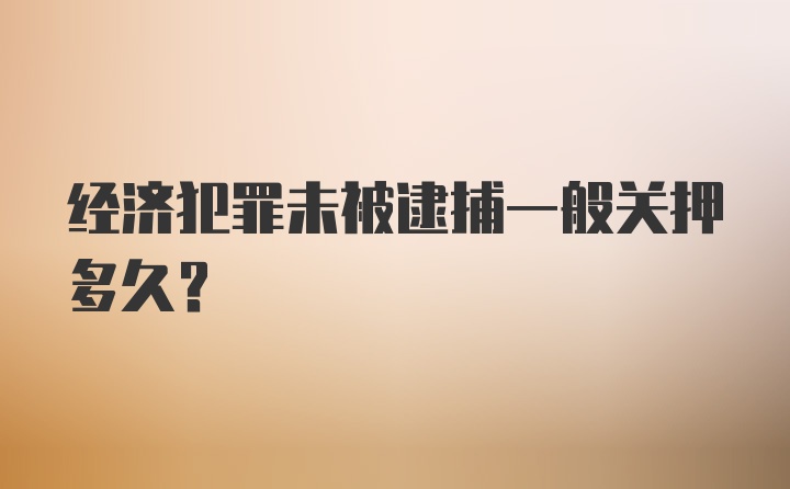 经济犯罪未被逮捕一般关押多久?