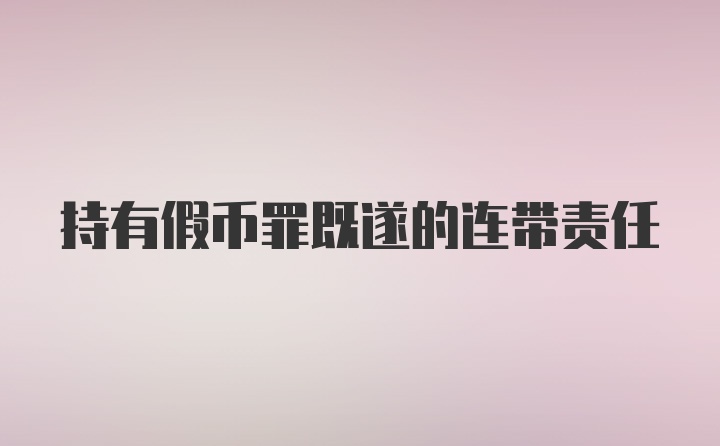 持有假币罪既遂的连带责任