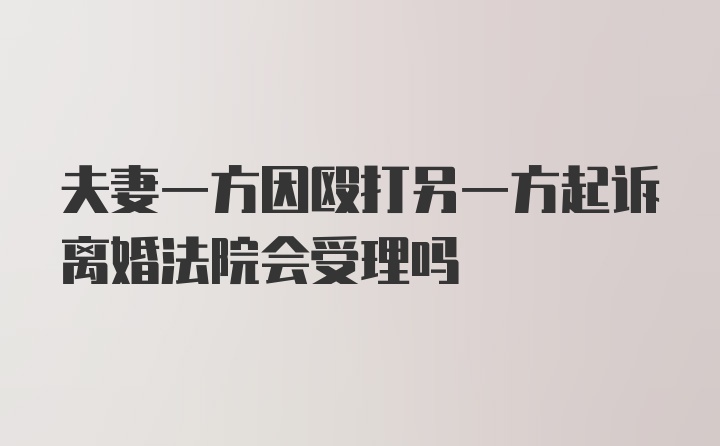 夫妻一方因殴打另一方起诉离婚法院会受理吗