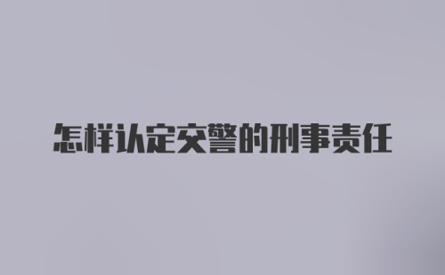 怎样认定交警的刑事责任