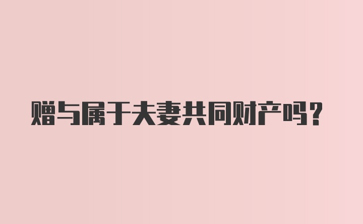 赠与属于夫妻共同财产吗？