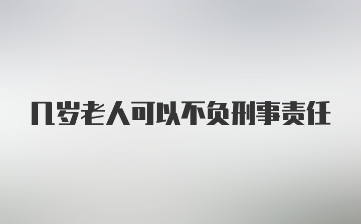 几岁老人可以不负刑事责任