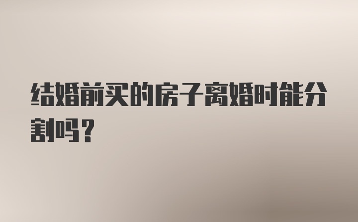 结婚前买的房子离婚时能分割吗?