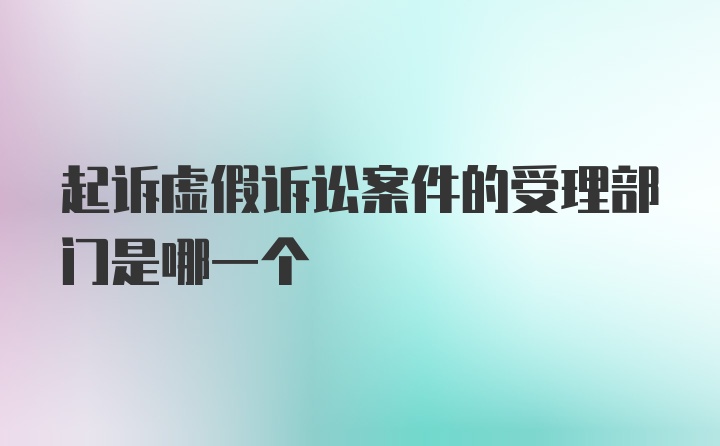 起诉虚假诉讼案件的受理部门是哪一个