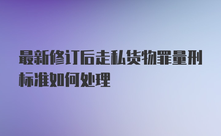 最新修订后走私货物罪量刑标准如何处理