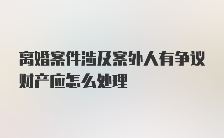 离婚案件涉及案外人有争议财产应怎么处理