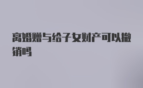 离婚赠与给子女财产可以撤销吗