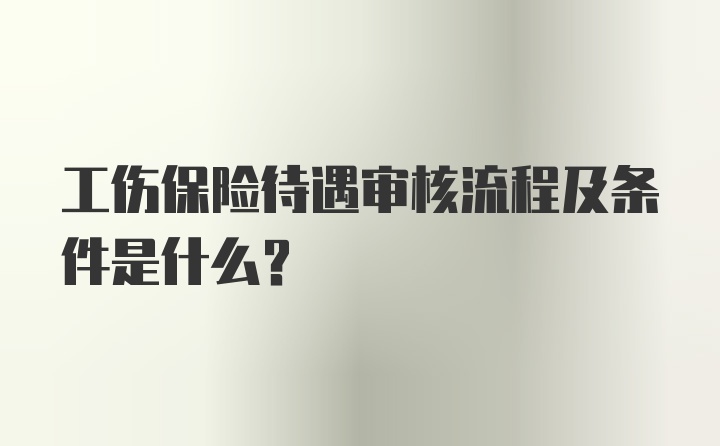 工伤保险待遇审核流程及条件是什么？