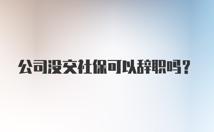 公司没交社保可以辞职吗？