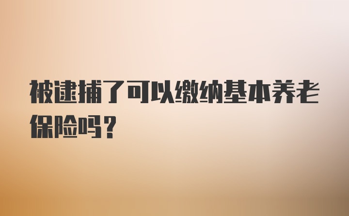 被逮捕了可以缴纳基本养老保险吗？