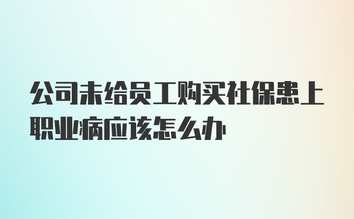 公司未给员工购买社保患上职业病应该怎么办