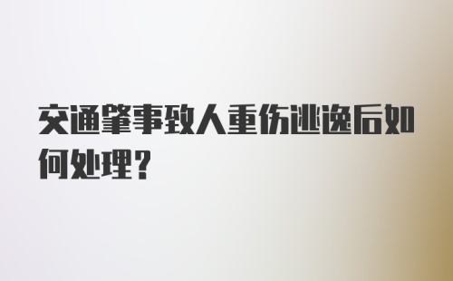 交通肇事致人重伤逃逸后如何处理？